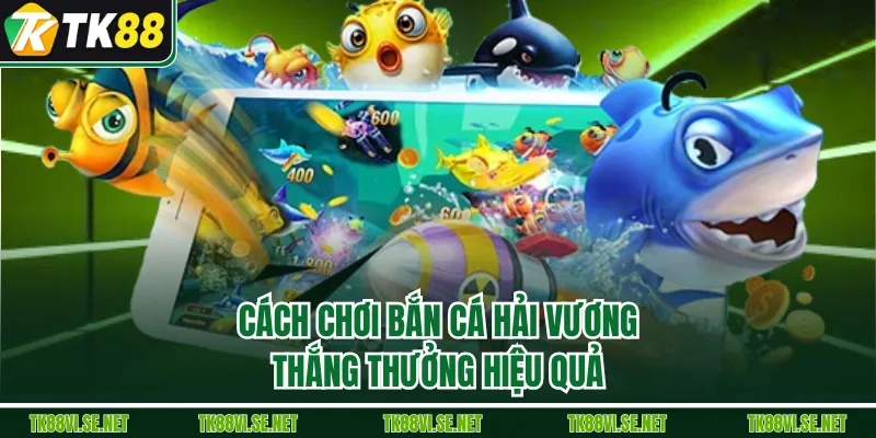 Cách chơi Bắn Cá Hải Vương thắng thưởng hiệu quả