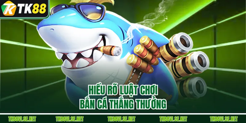 Hiểu rõ luật chơi bắn cá thắng thưởng