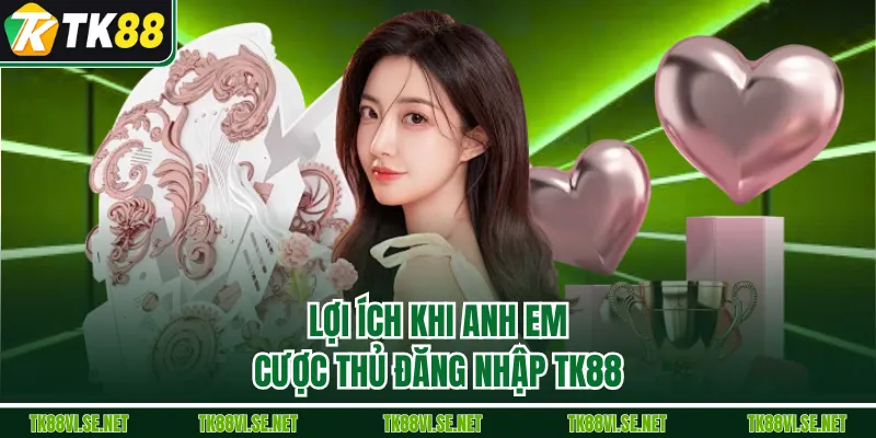 Lợi ích khi anh em cược thủ đăng nhập TK88