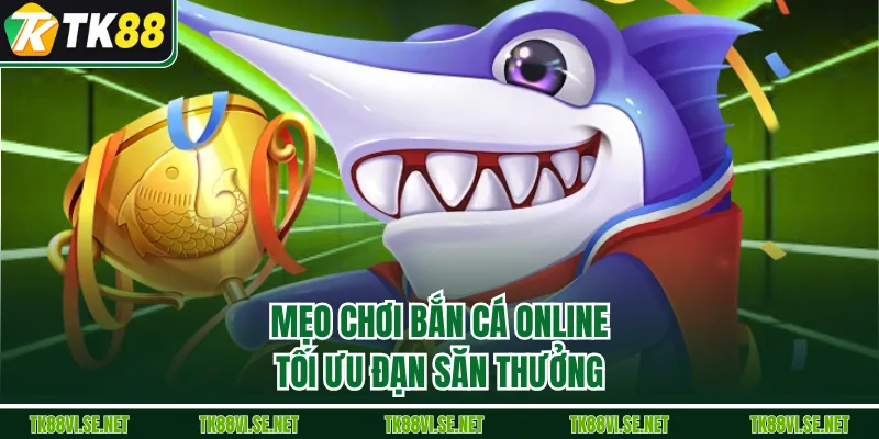 Mẹo chơi bắn cá online tối ưu đạn săn thưởng