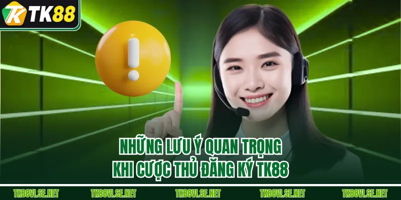 Những lưu ý quan trọng khi cược thủ đăng ký TK88