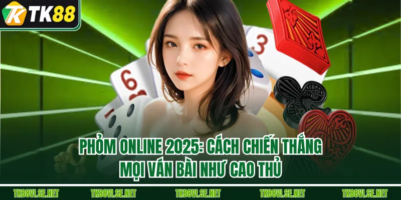 Phỏm Online 2025: Cách Chiến Thắng Mọi Ván Bài Như Cao Thủ